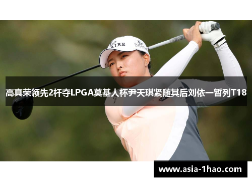 高真荣领先2杆夺LPGA奠基人杯尹天琪紧随其后刘依一暂列T18